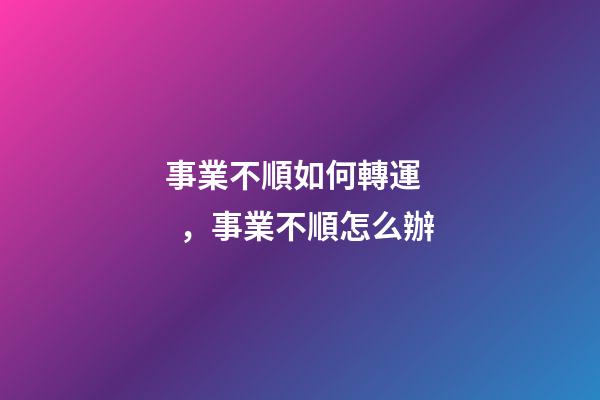 事業不順如何轉運，事業不順怎么辦